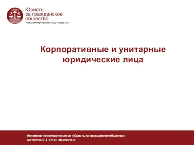 Корпоративные и унитарные юридические лица Некоммерческое партнерство «Юристы за гражданское общество» www.lawcs.ru | e-mail: info@lawcs.ru