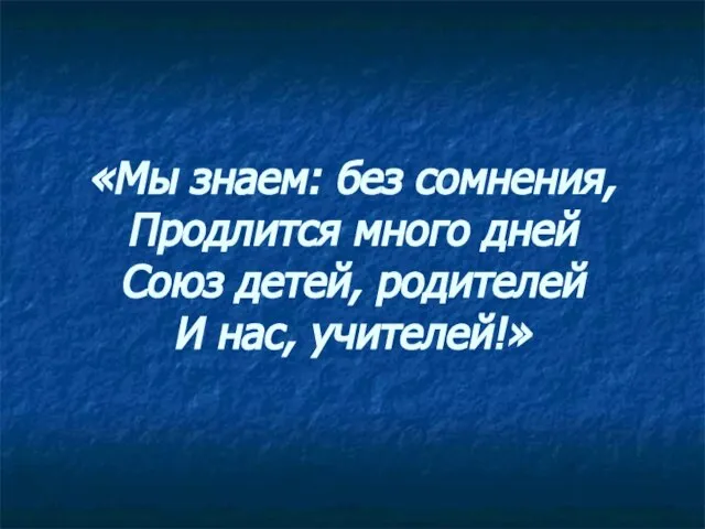 «Мы знаем: без сомнения, Продлится много дней Союз детей, родителей И нас, учителей!»