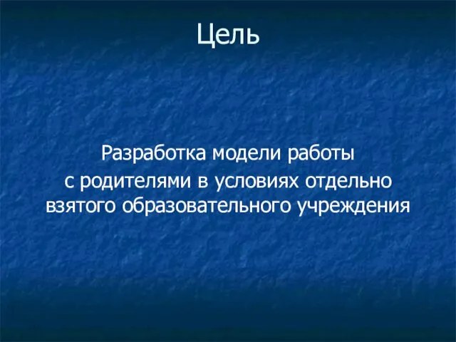 Цель Разработка модели работы с родителями в условиях отдельно взятого образовательного учреждения