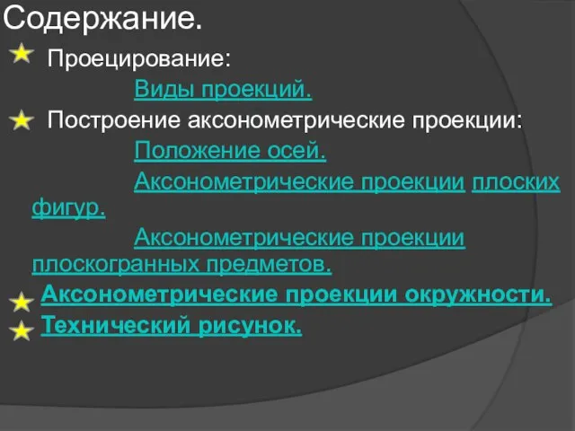 Содержание. Проецирование: Виды проекций. Построение аксонометрические проекции: Положение осей. Аксонометрические проекции плоских