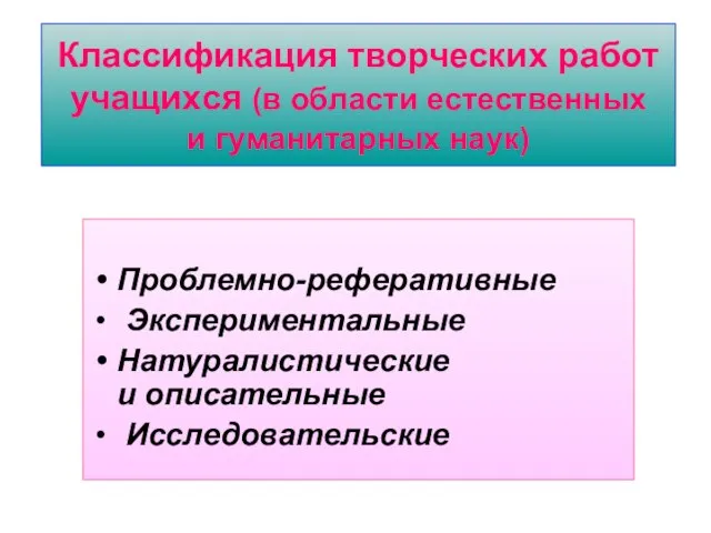 Классификация творческих работ учащихся (в области естественных и гуманитарных наук) Проблемно-реферативные Экспериментальные Натуралистические и описательные Исследовательские