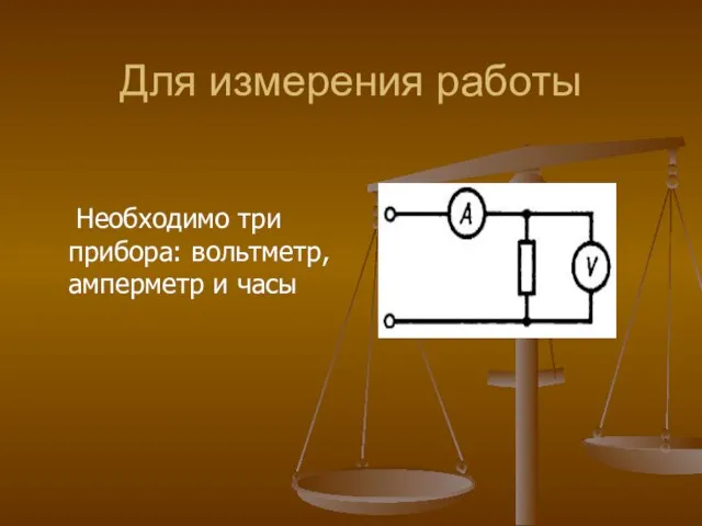 Для измерения работы Необходимо три прибора: вольтметр, амперметр и часы