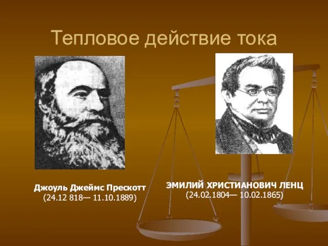 Тепловое действие тока Джоуль Джеймс Прескотт (24.12 818— 11.10.1889) ЭМИЛИЙ ХРИСТИАНОВИЧ ЛЕНЦ (24.02.1804— 10.02.1865)