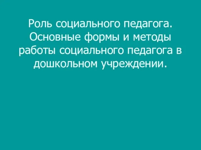 Роль социального педагога. Основные формы и методы работы социального педагога в дошкольном учреждении.