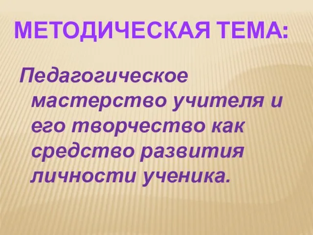 МЕТОДИЧЕСКАЯ ТЕМА: Педагогическое мастерство учителя и его творчество как средство развития личности ученика.