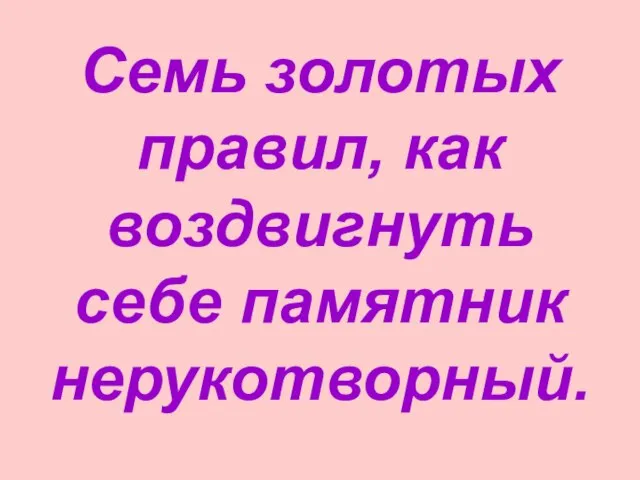 Семь золотых правил, как воздвигнуть себе памятник нерукотворный.