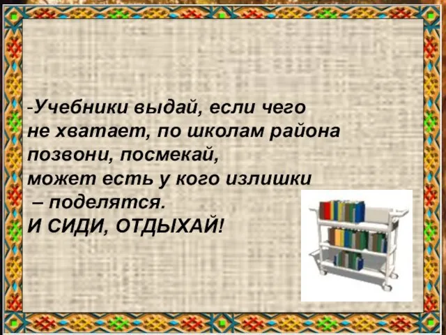 -Учебники выдай, если чего не хватает, по школам района позвони, посмекай, может