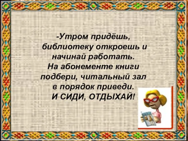 -Утром придёшь, библиотеку откроешь и начинай работать. На абонементе книги подбери, читальный