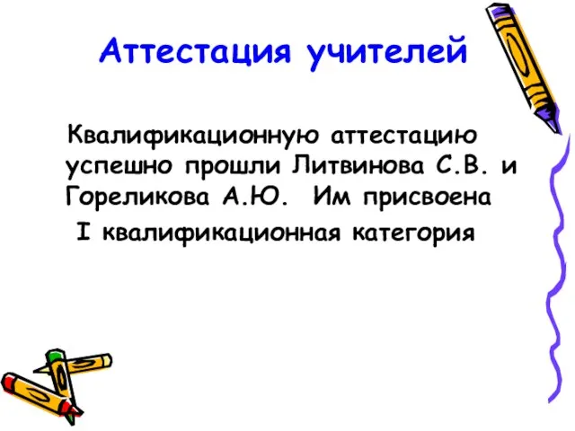 Аттестация учителей Квалификационную аттестацию успешно прошли Литвинова С.В. и Гореликова А.Ю. Им присвоена I квалификационная категория