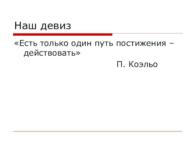 Наш девиз «Есть только один путь постижения –действовать» П. Коэльо