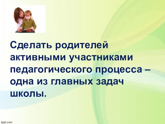 Сделать родителей активными участниками педагогического процесса – одна из главных задач школы.