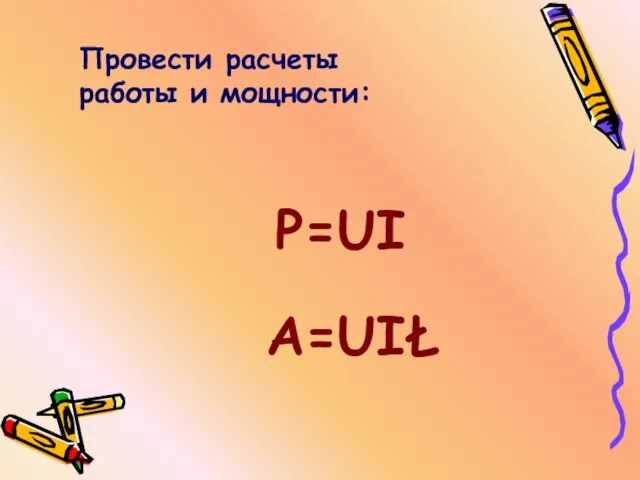 Провести расчеты работы и мощности: Р=UI А=UIŁ