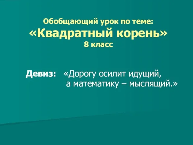 Обобщающий урок по теме: «Квадратный корень» 8 класс Девиз: «Дорогу осилит идущий, а математику – мыслящий.»