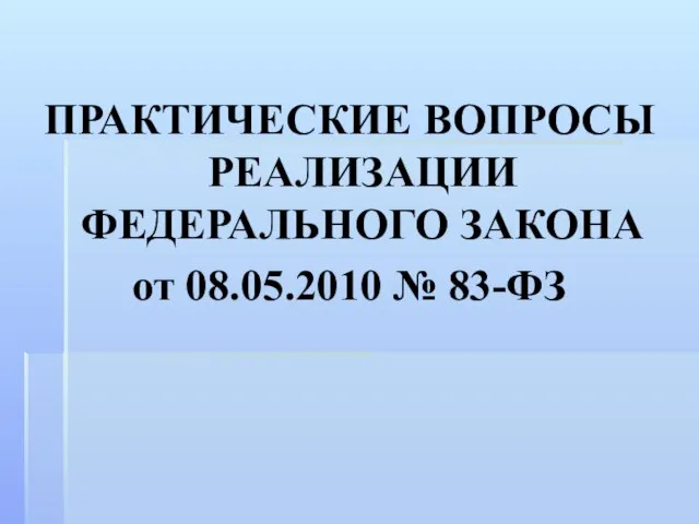 ПРАКТИЧЕСКИЕ ВОПРОСЫ РЕАЛИЗАЦИИ ФЕДЕРАЛЬНОГО ЗАКОНА от 08.05.2010 № 83-ФЗ