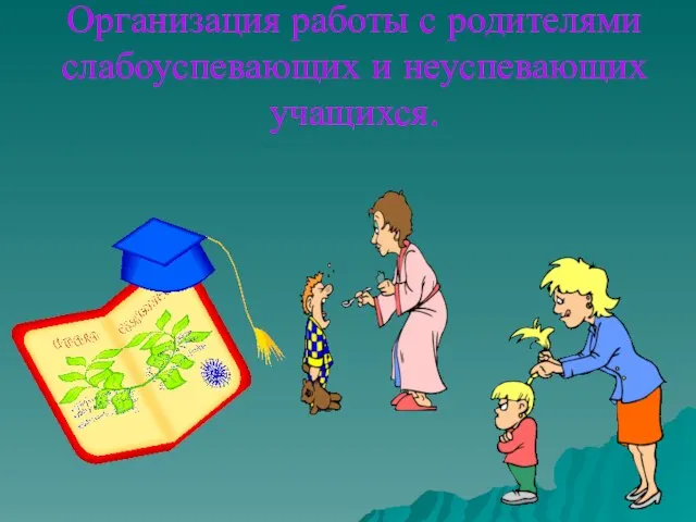 Организация работы с родителями слабоуспевающих и неуспевающих учащихся.