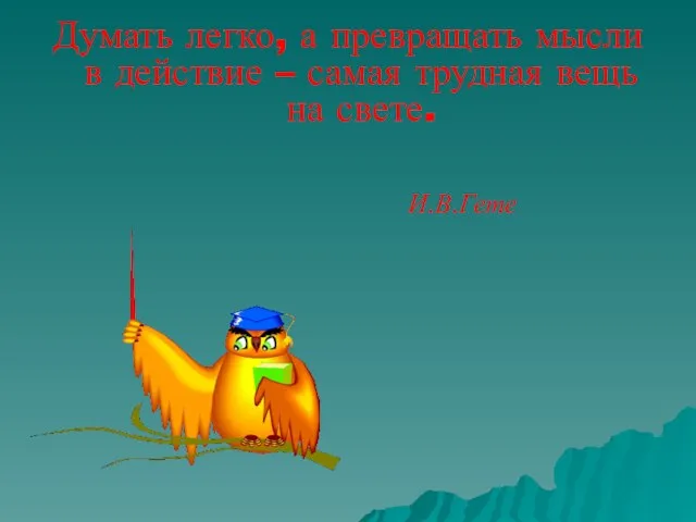 Думать легко, а превращать мысли в действие – самая трудная вещь на свете. И.В.Гете