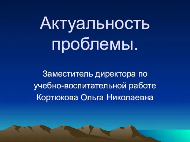 Актуальность проблемы. Заместитель директора по учебно-воспитательной работе Кортюкова Ольга Николаевна