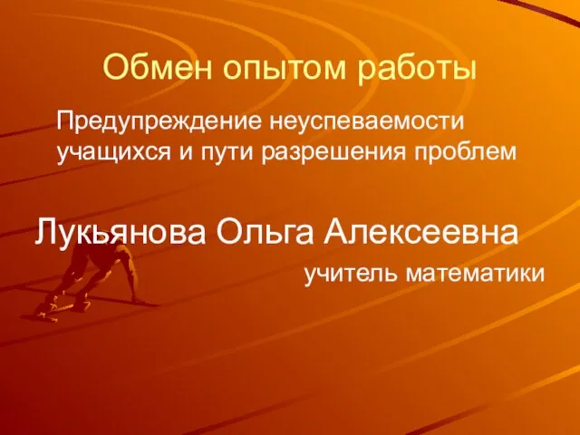 Обмен опытом работы Предупреждение неуспеваемости учащихся и пути разрешения проблем Лукьянова Ольга Алексеевна учитель математики