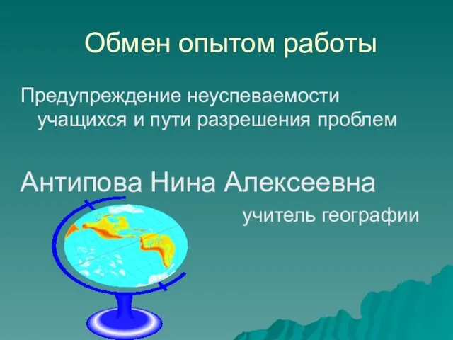 Обмен опытом работы Предупреждение неуспеваемости учащихся и пути разрешения проблем Антипова Нина Алексеевна учитель географии