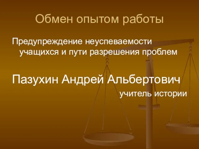 Обмен опытом работы Предупреждение неуспеваемости учащихся и пути разрешения проблем Пазухин Андрей Альбертович учитель истории