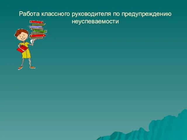 Работа классного руководителя по предупреждению неуспеваемости Деятельность классного руководителя по предупреждению и устранению неуспеваемости