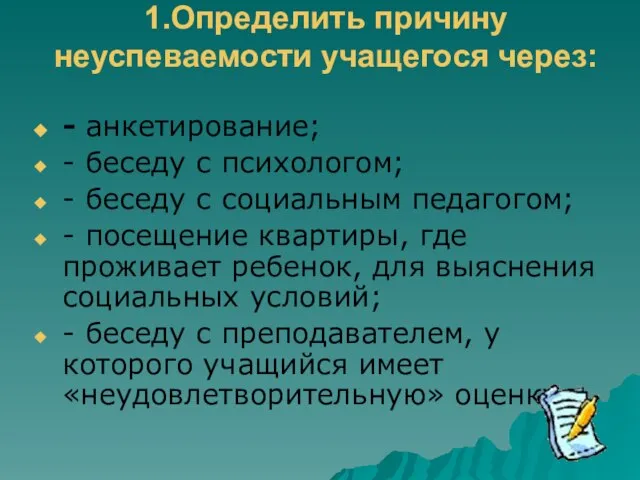 1.Определить причину неуспеваемости учащегося через: - анкетирование; - беседу с психологом; -