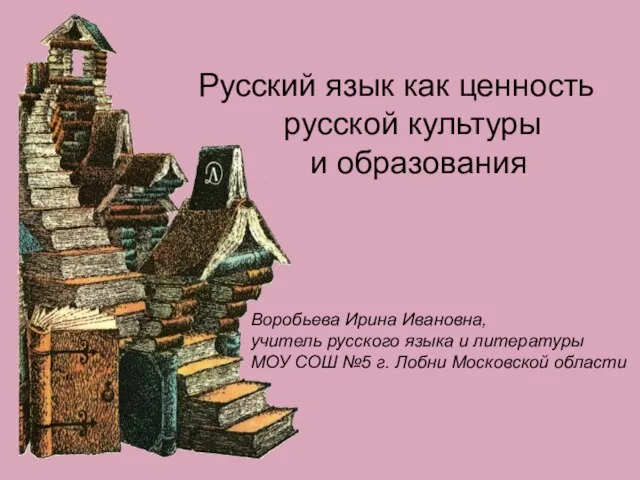 Русский язык как ценность русской культуры и образования Воробьева Ирина Ивановна, учитель