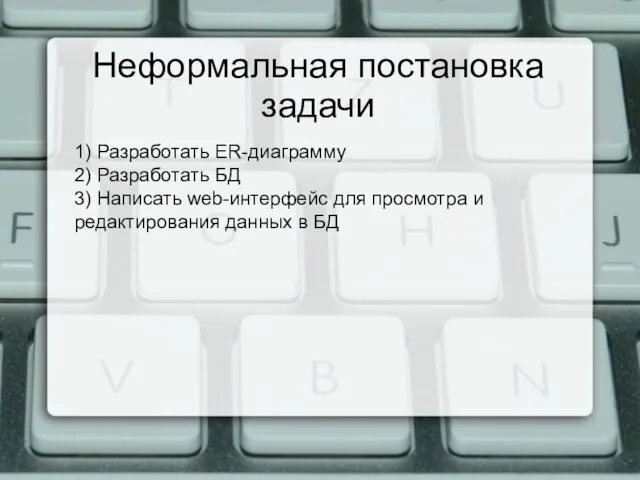 Неформальная постановка задачи 1) Разработать ER-диаграмму 2) Разработать БД 3) Написать web-интерфейс