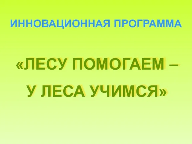 «ЛЕСУ ПОМОГАЕМ – У ЛЕСА УЧИМСЯ» ИННОВАЦИОННАЯ ПРОГРАММА