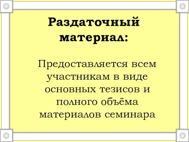 Раздаточный материал: Предоставляется всем участникам в виде основных тезисов и полного объёма материалов семинара