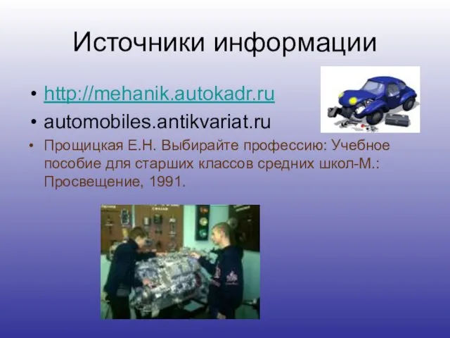 Источники информации http://mehanik.autokadr.ru automobiles.antikvariat.ru Прощицкая Е.Н. Выбирайте профессию: Учебное пособие для старших