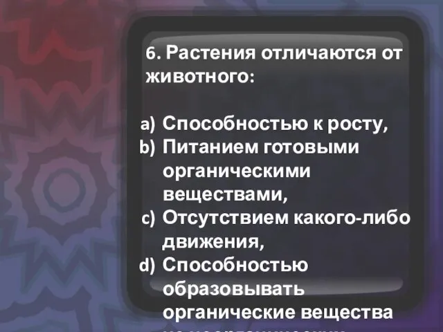 6. Растения отличаются от животного: Способностью к росту, Питанием готовыми органическими веществами,