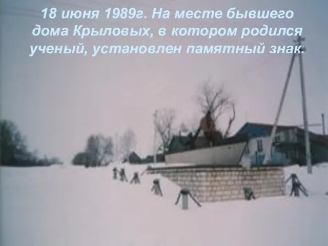 18 июня 1989г. На месте бывшего дома Крыловых, в котором родился ученый, установлен памятный знак.