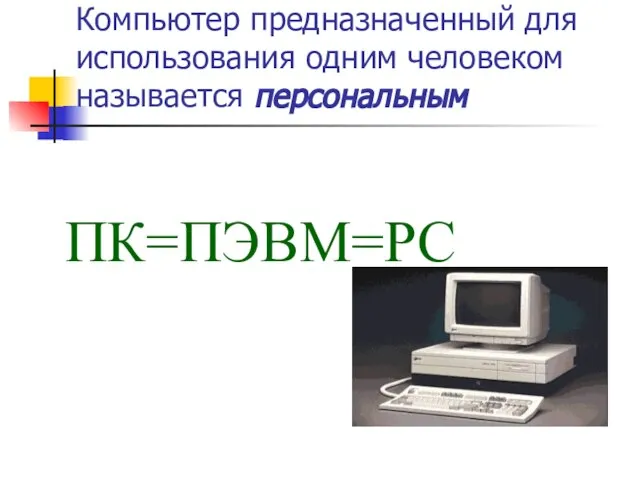 Компьютер предназначенный для использования одним человеком называется персональным ПК=ПЭВМ=PC