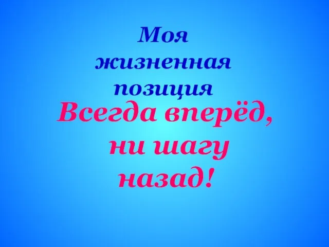 Моя жизненная позиция Всегда вперёд, ни шагу назад!