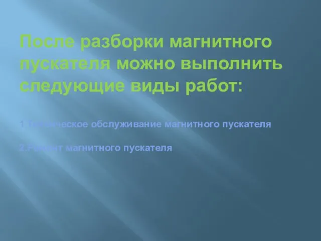 После разборки магнитного пускателя можно выполнить следующие виды работ: 1.Техническое обслуживание магнитного пускателя 2.Ремонт магнитного пускателя