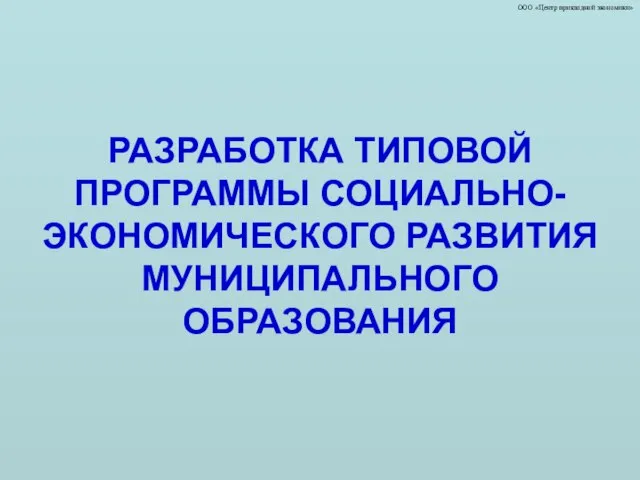 ООО «Центр прикладной экономики» РАЗРАБОТКА ТИПОВОЙ ПРОГРАММЫ СОЦИАЛЬНО-ЭКОНОМИЧЕСКОГО РАЗВИТИЯ МУНИЦИПАЛЬНОГО ОБРАЗОВАНИЯ