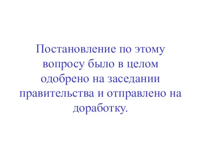 Постановление по этому вопросу было в целом одобрено на заседании правительства и отправлено на доработку.