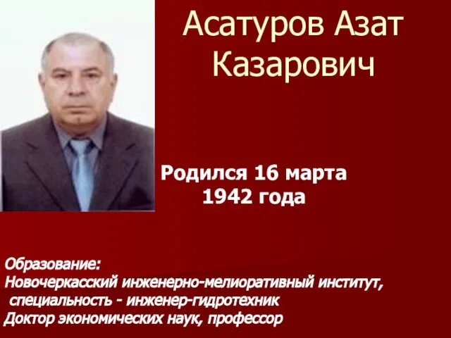 Асатуров Азат Казарович Родился 16 марта 1942 года Образование: Новочеркасский инженерно-мелиоративный институт,