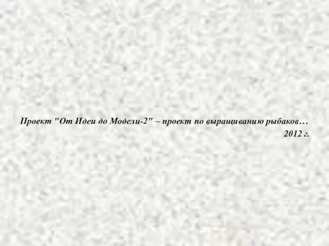 Проект "От Идеи до Модели-2" – проект по выращиванию рыбаков… 2012 г.