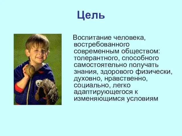 Цель Воспитание человека, востребованного современным обществом: толерантного, способного самостоятельно получать знания, здорового