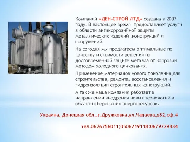 Украина, Донецкая обл.,г.Дружковка,ул.Чапаева,д82,оф.4 тел.0626756011;0506219118:0679729434 Компаний «ДЕН-СТРОЙ ЛТД» создана в 2007 году. В