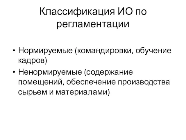 Классификация ИО по регламентации Нормируемые (командировки, обучение кадров) Ненормируемые (содержание помещений, обеспечение производства сырьем и материалами)