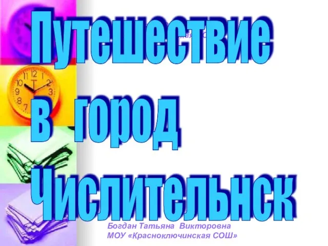 Богдан Татьяна Викторовна МОУ «Красноключинская СОШ» Путешествие в город Числительнск Богдан Татьяна Викторовна МОУ «Красноключинская СОШ»