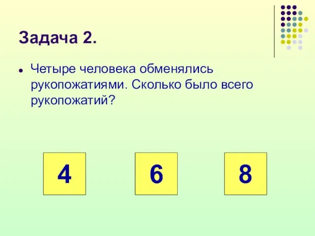 Задача 2. Четыре человека обменялись рукопожатиями. Сколь­ко было всего рукопожатий? 4 6 8