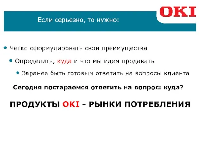 Если серьезно, то нужно: Четко сформулировать свои преимущества ПРОДУКТЫ OKI - РЫНКИ