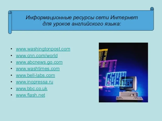 www.washingtonpost.com www.cnn.com/world www.abcnews.go.com www.washtimes.com www.bell-labs.com www.inopressa.ru www.bbc.co.uk www.flash.net Информационные ресурсы сети Интернет для уроков английского языка: