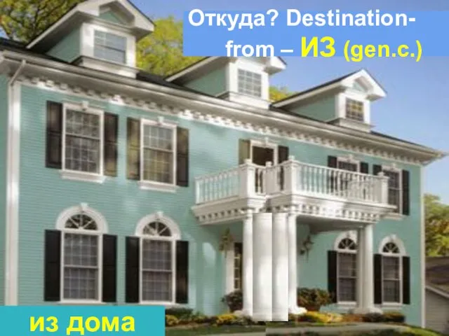 Откуда? Destination- from – ИЗ (gen.c.) из дома