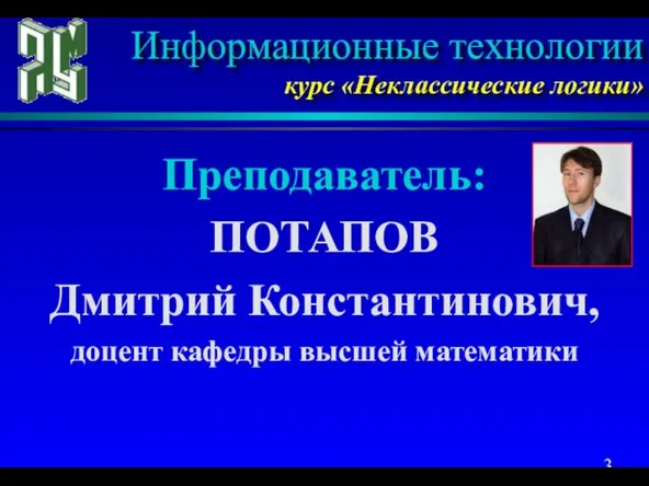 Преподаватель: ПОТАПОВ Дмитрий Константинович, доцент кафедры высшей математики Информационные технологии курс «Неклассические логики»