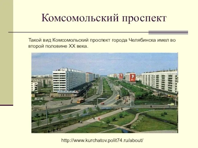 Комсомольский проспект Такой вид Комсомольский проспект города Челябинска имел во второй половине XX века. http://www.kurchatov.polit74.ru/about/